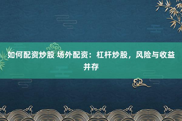 如何配资炒股 场外配资：杠杆炒股，风险与收益并存