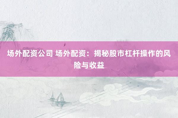 场外配资公司 场外配资：揭秘股市杠杆操作的风险与收益