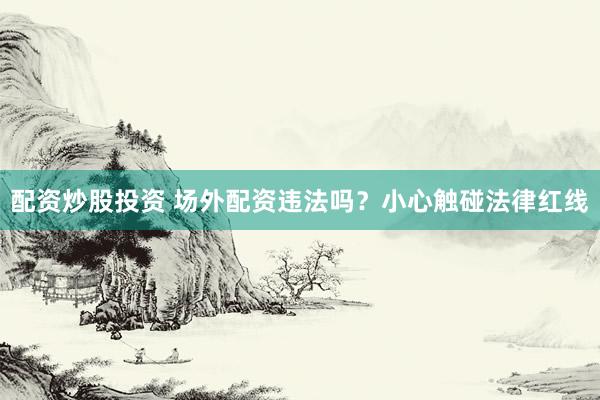 配资炒股投资 场外配资违法吗？小心触碰法律红线