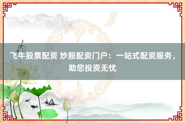 飞牛股票配资 炒股配资门户：一站式配资服务，助您投资无忧