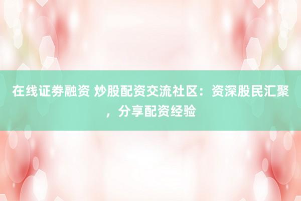 在线证劵融资 炒股配资交流社区：资深股民汇聚，分享配资经验