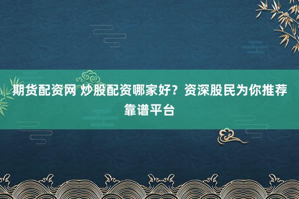 期货配资网 炒股配资哪家好？资深股民为你推荐靠谱平台