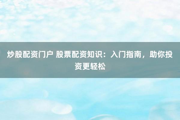 炒股配资门户 股票配资知识：入门指南，助你投资更轻松