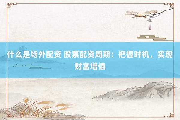 什么是场外配资 股票配资周期：把握时机，实现财富增值