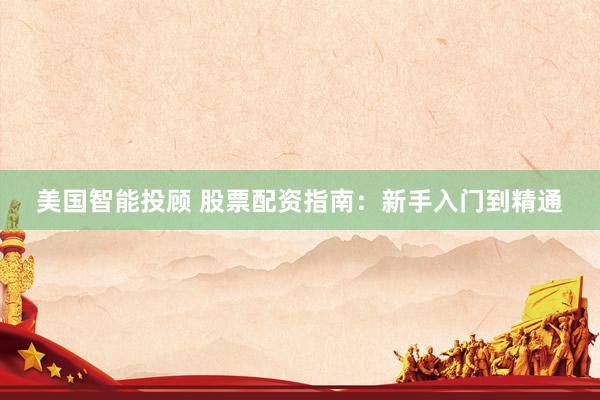 美国智能投顾 股票配资指南：新手入门到精通