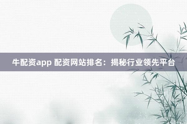 牛配资app 配资网站排名：揭秘行业领先平台
