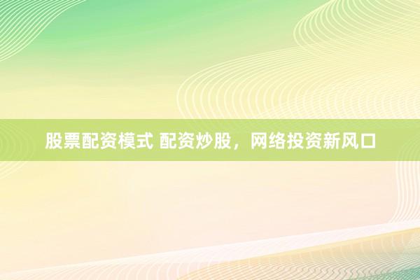股票配资模式 配资炒股，网络投资新风口