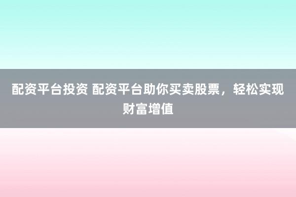 配资平台投资 配资平台助你买卖股票，轻松实现财富增值