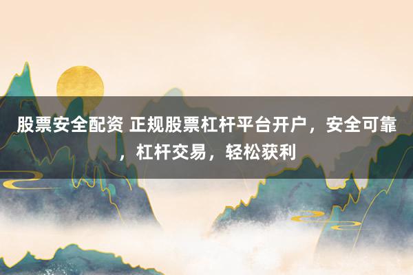 股票安全配资 正规股票杠杆平台开户，安全可靠，杠杆交易，轻松获利