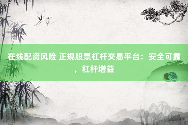 在线配资风险 正规股票杠杆交易平台：安全可靠，杠杆增益
