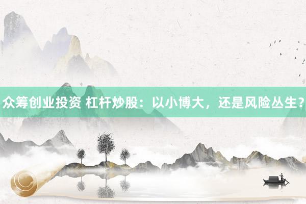 众筹创业投资 杠杆炒股：以小博大，还是风险丛生？