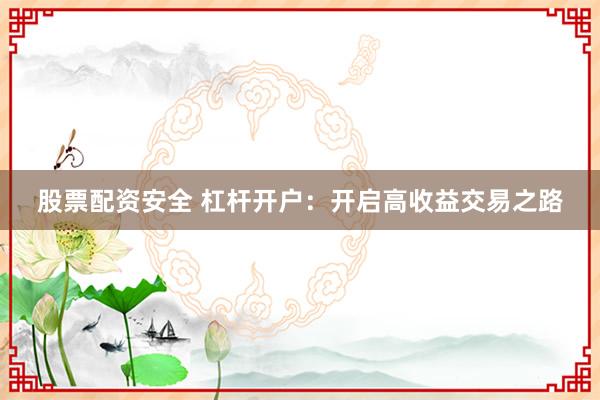 股票配资安全 杠杆开户：开启高收益交易之路