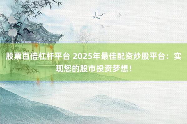 股票百倍杠杆平台 2025年最佳配资炒股平台：实现您的股市投资梦想！