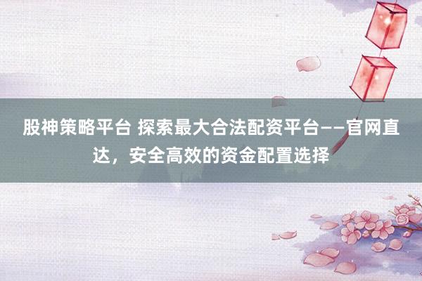 股神策略平台 探索最大合法配资平台——官网直达，安全高效的资金配置选择
