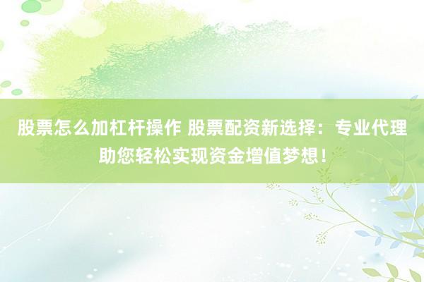股票怎么加杠杆操作 股票配资新选择：专业代理助您轻松实现资金增值梦想！