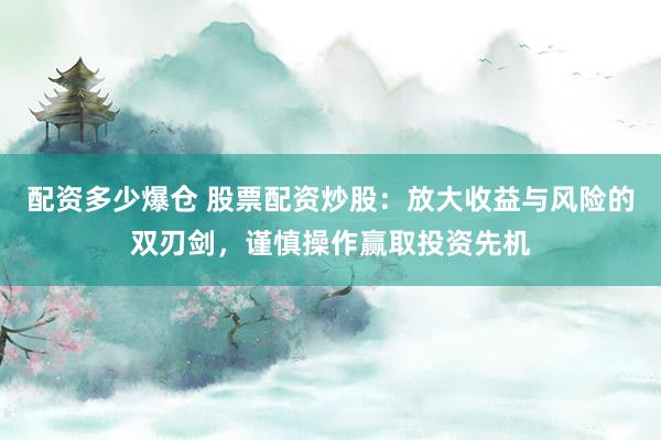 配资多少爆仓 股票配资炒股：放大收益与风险的双刃剑，谨慎操作赢取投资先机