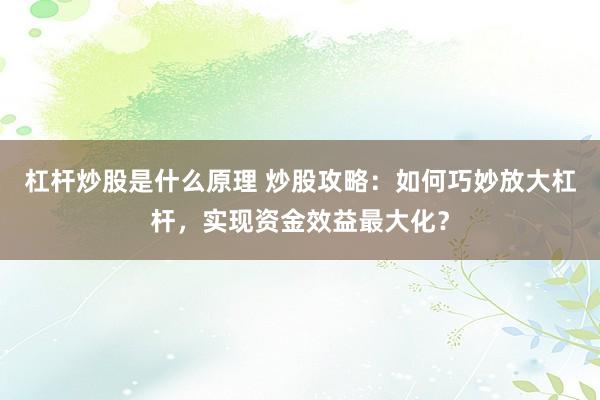杠杆炒股是什么原理 炒股攻略：如何巧妙放大杠杆，实现资金效益最大化？