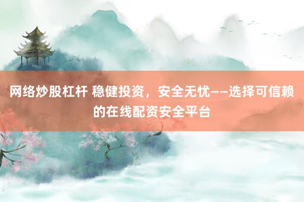 网络炒股杠杆 稳健投资，安全无忧——选择可信赖的在线配资安全平台