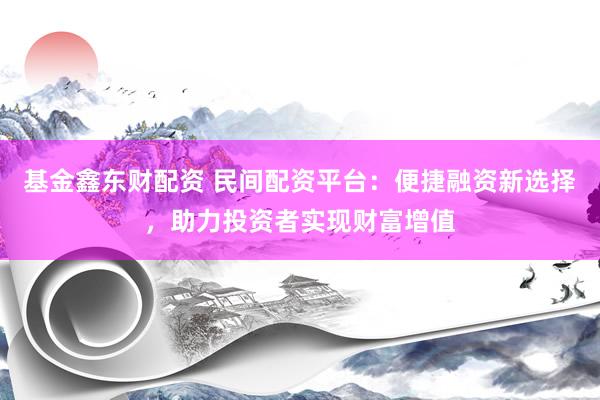 基金鑫东财配资 民间配资平台：便捷融资新选择，助力投资者实现财富增值