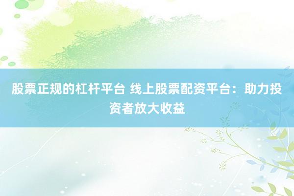 股票正规的杠杆平台 线上股票配资平台：助力投资者放大收益