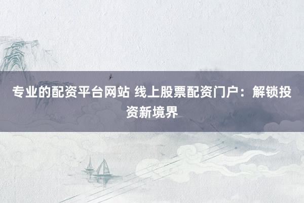 专业的配资平台网站 线上股票配资门户：解锁投资新境界