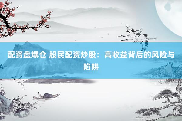 配资盘爆仓 股民配资炒股：高收益背后的风险与陷阱