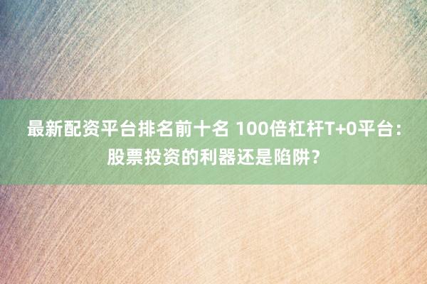 最新配资平台排名前十名 100倍杠杆T+0平台：股票投资的利器还是陷阱？