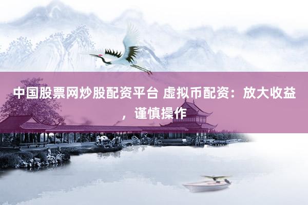 中国股票网炒股配资平台 虚拟币配资：放大收益，谨慎操作