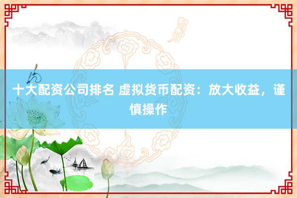 十大配资公司排名 虚拟货币配资：放大收益，谨慎操作