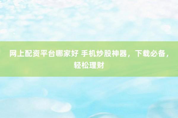 网上配资平台哪家好 手机炒股神器，下载必备，轻松理财