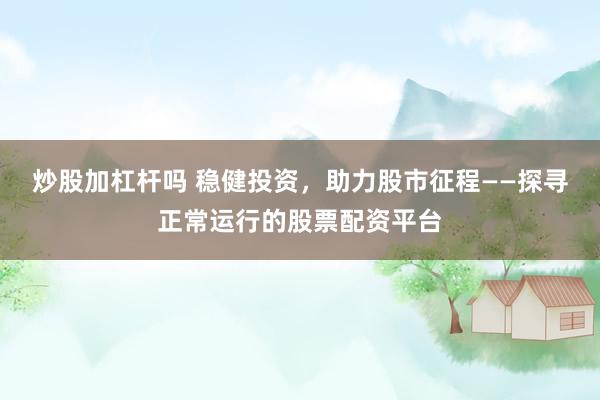 炒股加杠杆吗 稳健投资，助力股市征程——探寻正常运行的股票配资平台