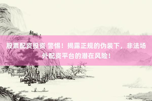 股票配资投资 警惕！揭露正规的伪装下，非法场外配资平台的潜在风险！