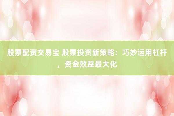 股票配资交易宝 股票投资新策略：巧妙运用杠杆，资金效益最大化