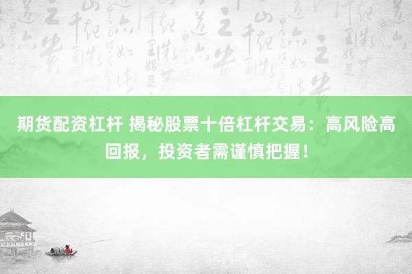 期货配资杠杆 揭秘股票十倍杠杆交易：高风险高回报，投资者需谨慎把握！