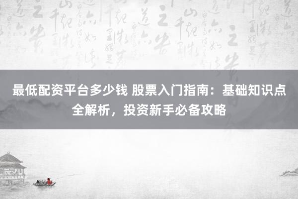 最低配资平台多少钱 股票入门指南：基础知识点全解析，投资新手必备攻略