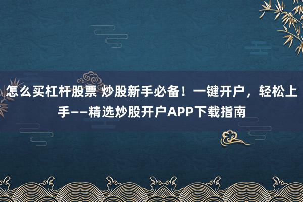 怎么买杠杆股票 炒股新手必备！一键开户，轻松上手——精选炒股开户APP下载指南