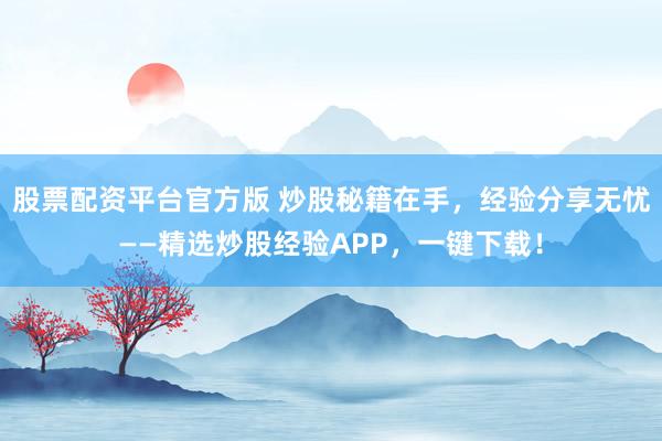 股票配资平台官方版 炒股秘籍在手，经验分享无忧——精选炒股经验APP，一键下载！