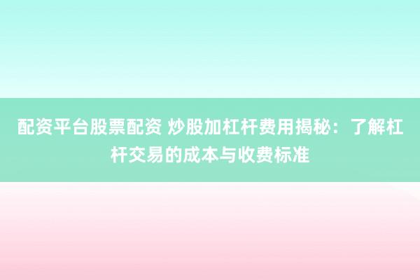 配资平台股票配资 炒股加杠杆费用揭秘：了解杠杆交易的成本与收费标准