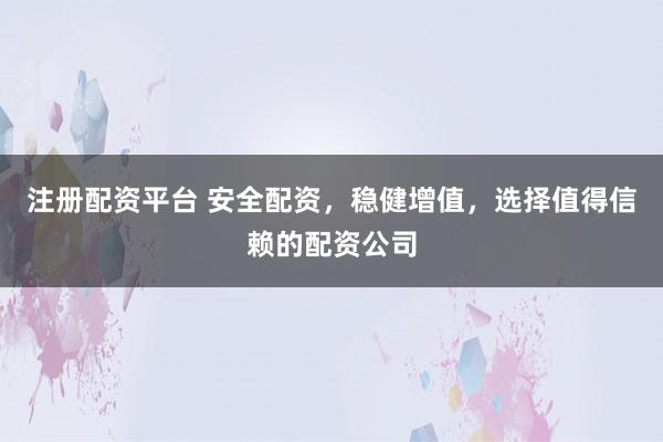 注册配资平台 安全配资，稳健增值，选择值得信赖的配资公司