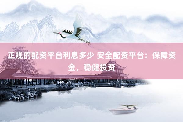正规的配资平台利息多少 安全配资平台：保障资金，稳健投资