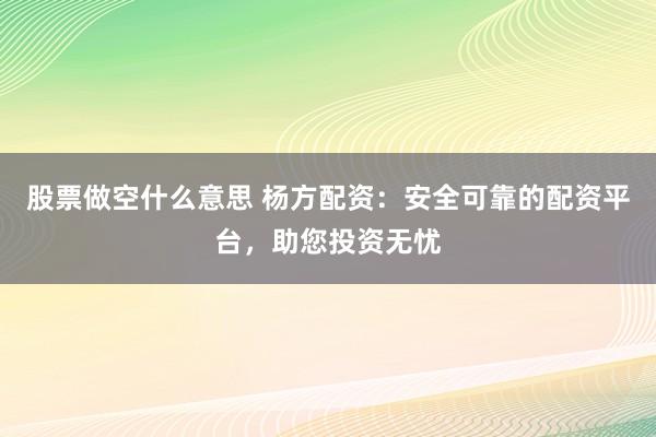 股票做空什么意思 杨方配资：安全可靠的配资平台，助您投资无忧