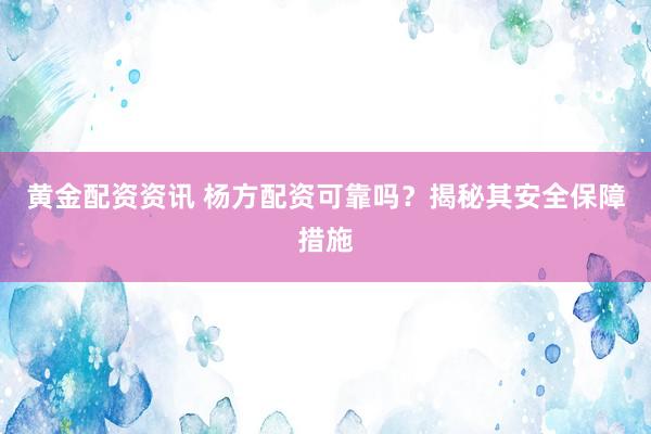 黄金配资资讯 杨方配资可靠吗？揭秘其安全保障措施