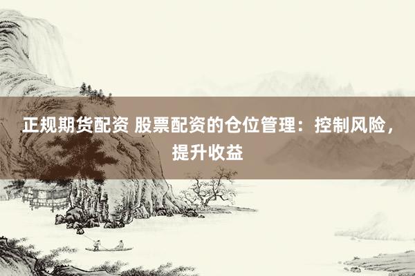 正规期货配资 股票配资的仓位管理：控制风险，提升收益