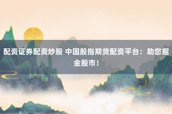 配资证券配资炒股 中国股指期货配资平台：助您掘金股市！