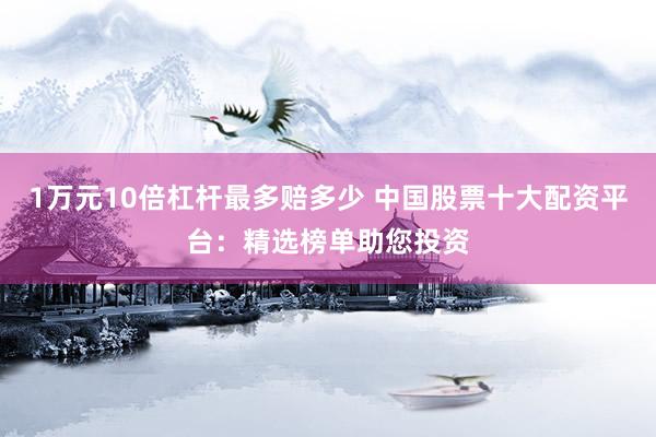 1万元10倍杠杆最多赔多少 中国股票十大配资平台：精选榜单助您投资