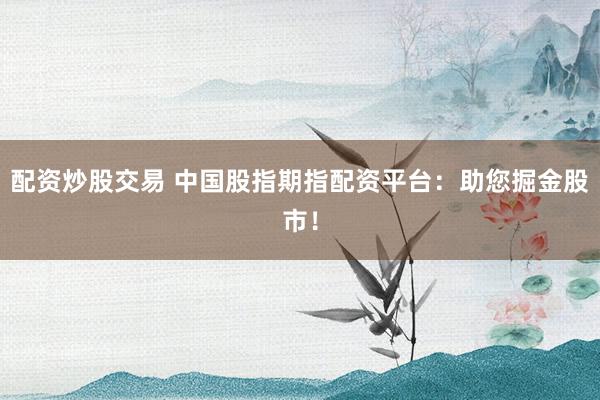 配资炒股交易 中国股指期指配资平台：助您掘金股市！