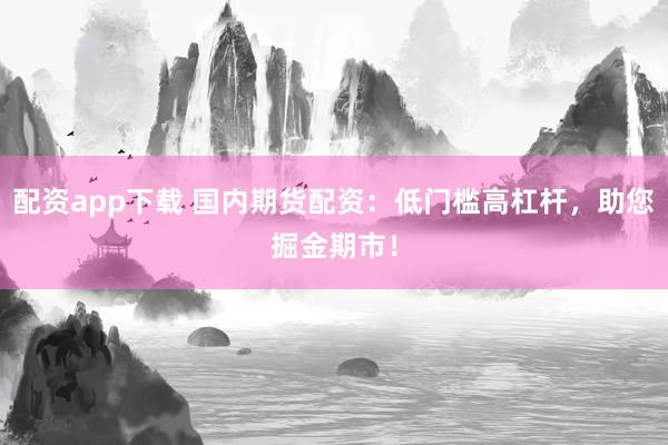 配资app下载 国内期货配资：低门槛高杠杆，助您掘金期市！