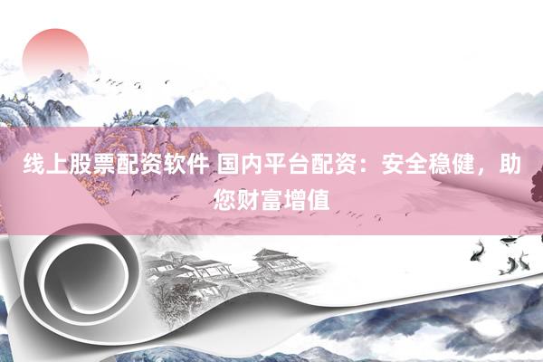 线上股票配资软件 国内平台配资：安全稳健，助您财富增值