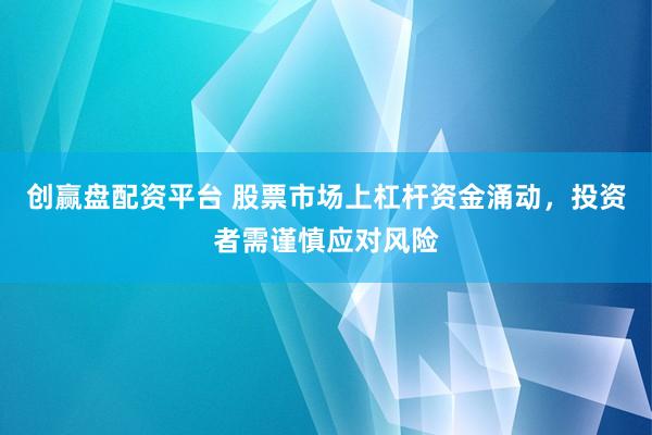 创赢盘配资平台 股票市场上杠杆资金涌动，投资者需谨慎应对风险