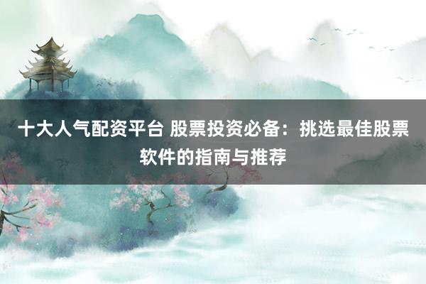 十大人气配资平台 股票投资必备：挑选最佳股票软件的指南与推荐